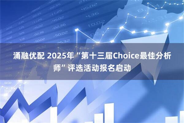 涌融优配 2025年“第十三届Choice最佳分析师”评选活动报名启动