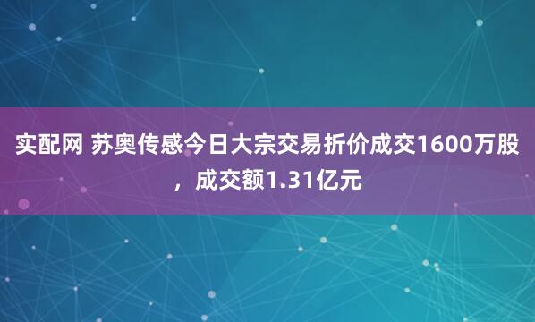 实配网 苏奥传感今日大宗交易折价成交1600万股，成交额1.31亿元