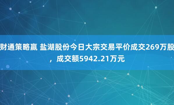财通策略嬴 盐湖股份今日大宗交易平价成交269万股，成交额5942.21万元