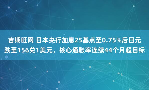 吉期旺网 日本央行加息25基点至0.75%后日元跌至156兑1美元，核心通胀率连续44个月超目标